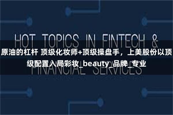 原油的杠杆 顶级化妆师+顶级操盘手，上美股份以顶级配置入局彩妆_beauty_品牌_专业