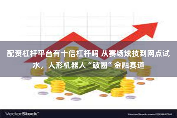 配资杠杆平台有十倍杠杆吗 从赛场炫技到网点试水，人形机器人“破圈”金融赛道