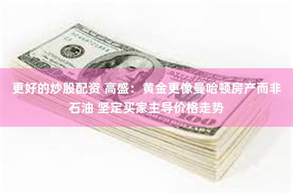 更好的炒股配资 高盛：黄金更像曼哈顿房产而非石油 坚定买家主导价格走势