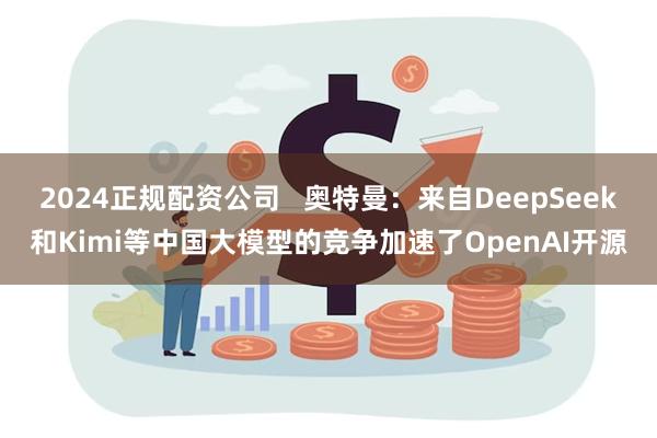 2024正规配资公司   奥特曼：来自DeepSeek和Kimi等中国大模型的竞争加速了OpenAI开源