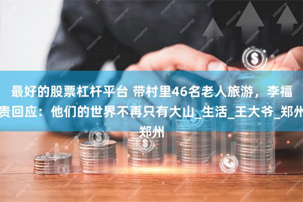 最好的股票杠杆平台 带村里46名老人旅游，李福贵回应：他们的世界不再只有大山_生活_王大爷_郑州