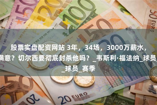 股票实盘配资网站 3年，34场，3000万薪水，还不满意？切尔西要彻底封杀他吗？_韦斯利·福法纳_球员_赛季