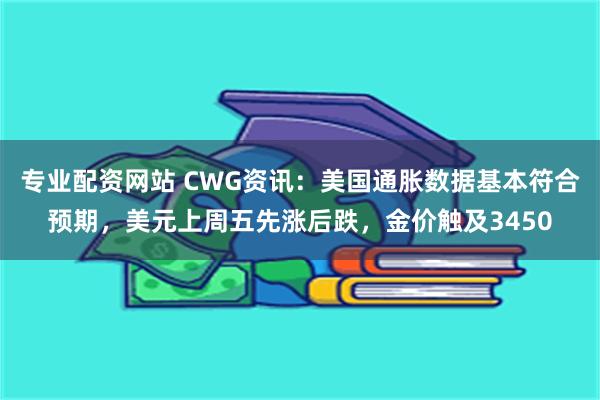 专业配资网站 CWG资讯：美国通胀数据基本符合预期，美元上周五先涨后跌，金价触及3450