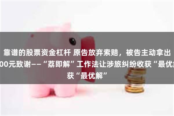 靠谱的股票资金杠杆 原告放弃索赔，被告主动拿出6000元致谢——“荔即解”工作法让涉旅纠纷收获“最优解”