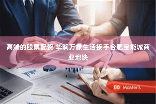 高端的股票配资 华润万象生活接手合肥宝能城商业地块