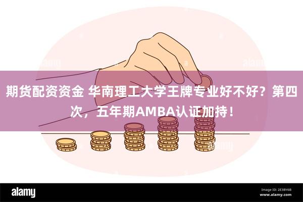 期货配资资金 华南理工大学王牌专业好不好?第四次,五年期AMBA认证加持!