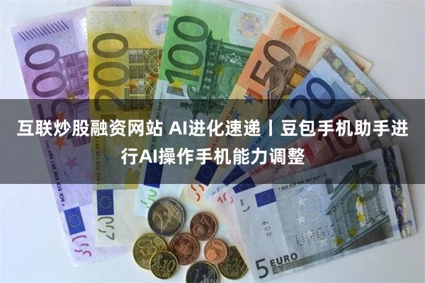 互联炒股融资网站 AI进化速递丨豆包手机助手进行AI操作手机能力调整